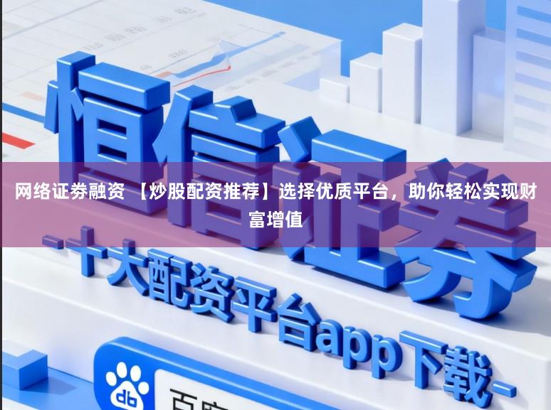 网络证劵融资 【炒股配资推荐】选择优质平台，助你轻松实现财富增值