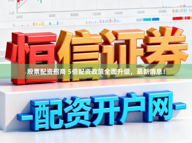 股票配资招商 5倍配资政策全面升级，最新消息！