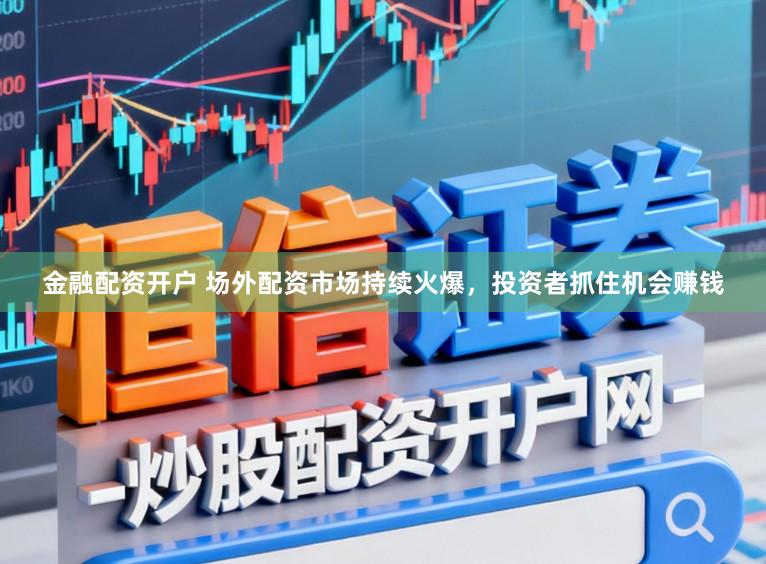 金融配资开户 场外配资市场持续火爆，投资者抓住机会赚钱