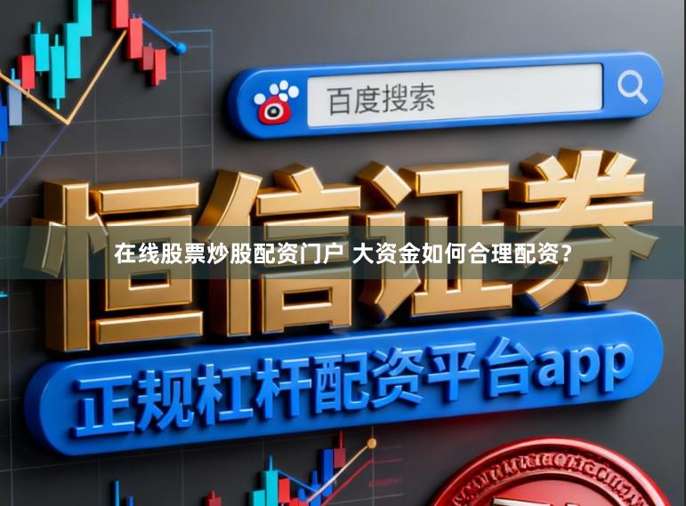 在线股票炒股配资门户 大资金如何合理配资？