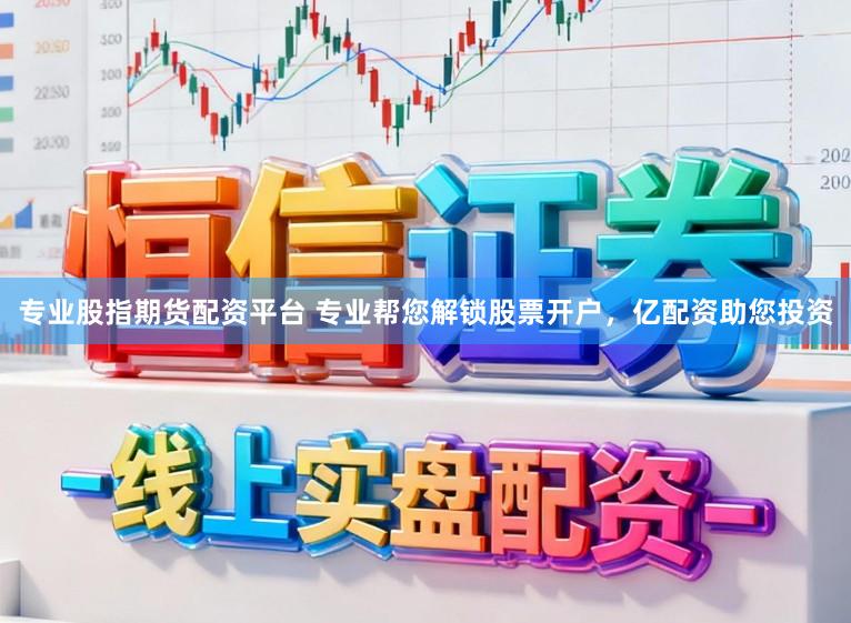 专业股指期货配资平台 专业帮您解锁股票开户，亿配资助您投资