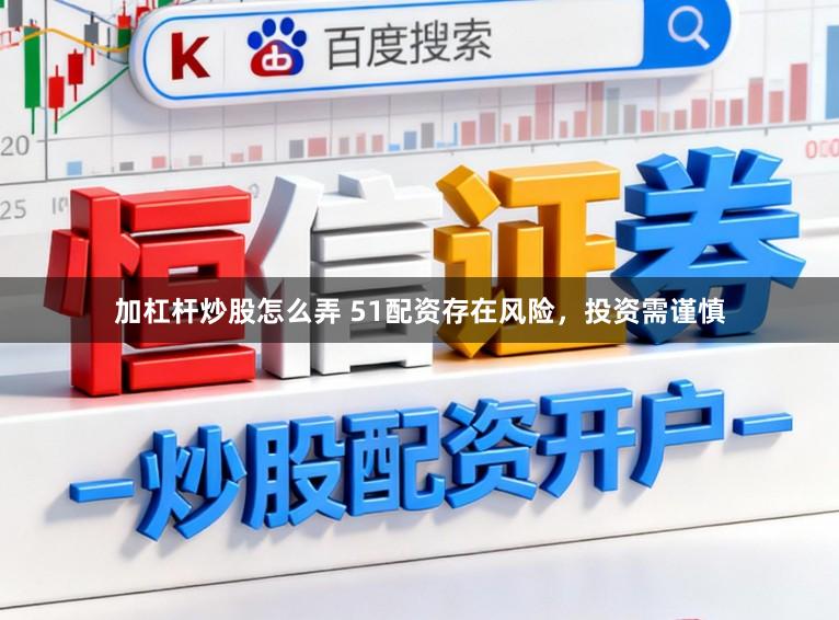 加杠杆炒股怎么弄 51配资存在风险，投资需谨慎