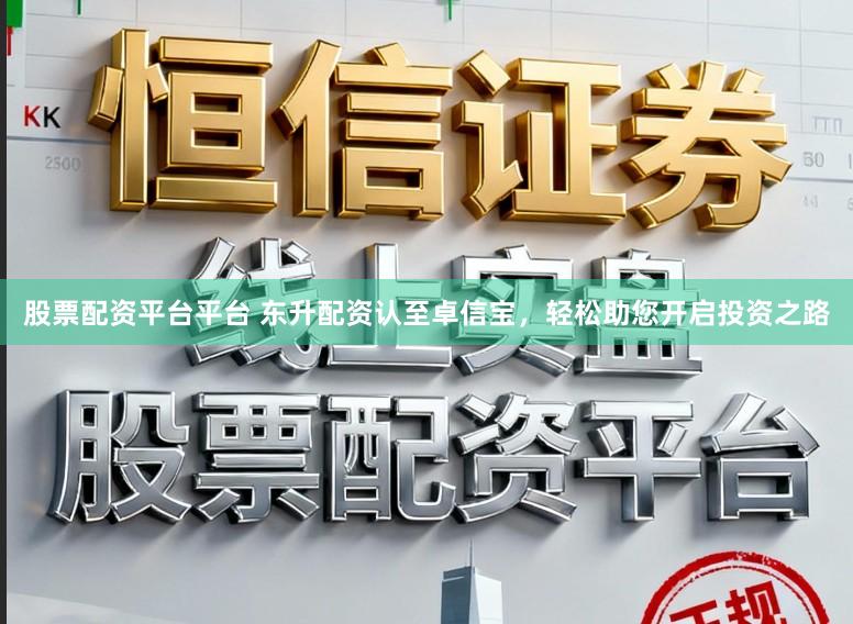 股票配资平台平台 东升配资认至卓信宝，轻松助您开启投资之路