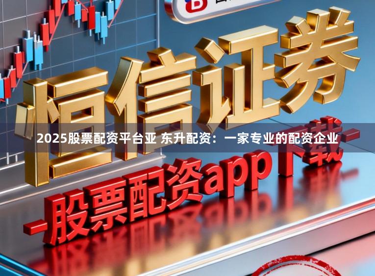 2025股票配资平台亚 东升配资：一家专业的配资企业