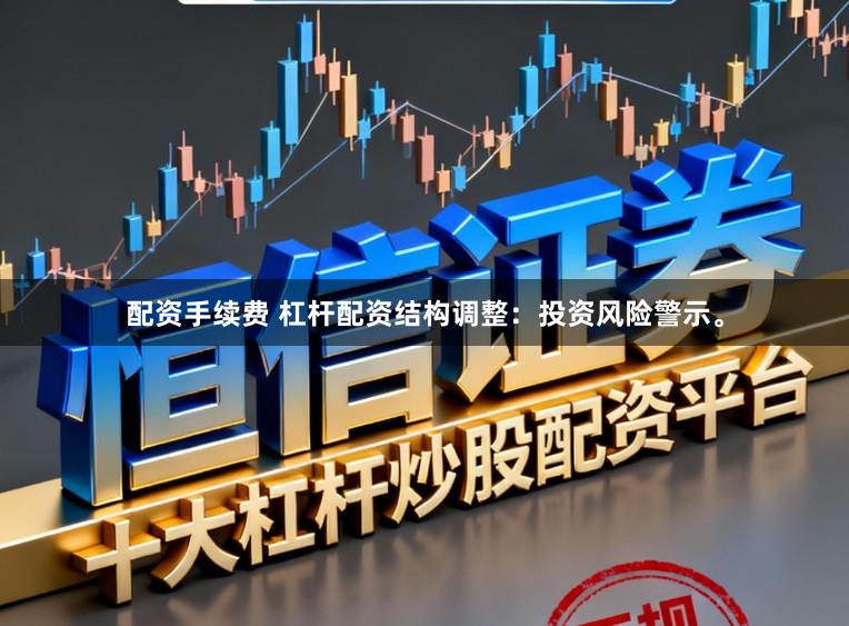 配资手续费 杠杆配资结构调整：投资风险警示。