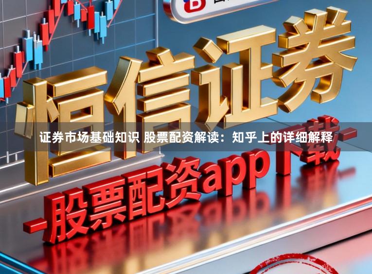 证券市场基础知识 股票配资解读：知乎上的详细解释