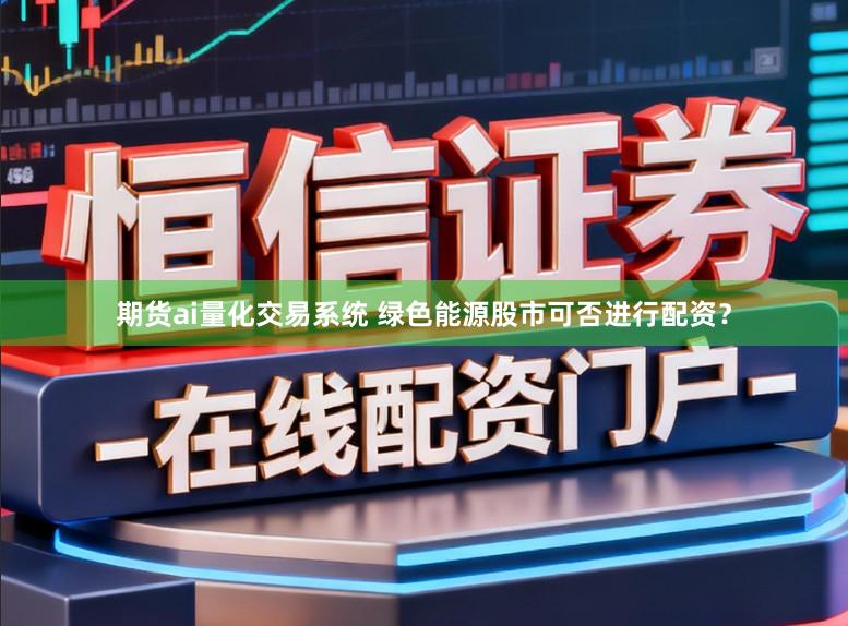 期货ai量化交易系统 绿色能源股市可否进行配资？