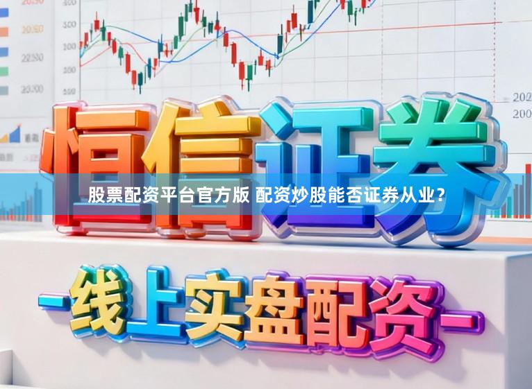 股票配资平台官方版 配资炒股能否证券从业？