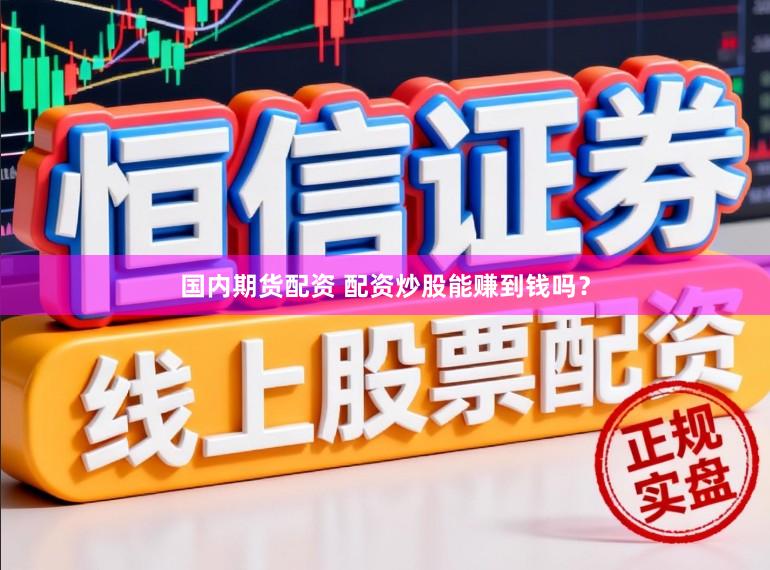 国内期货配资 配资炒股能赚到钱吗？