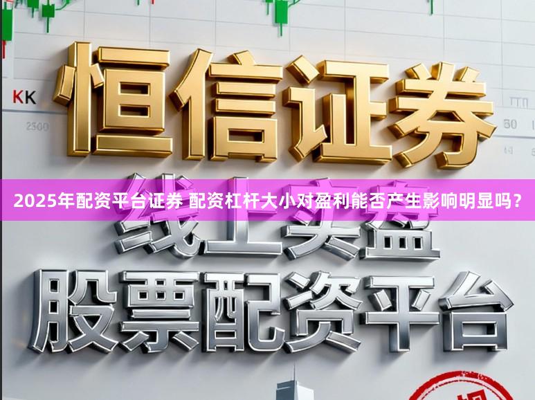 2025年配资平台证券 配资杠杆大小对盈利能否产生影响明显吗？