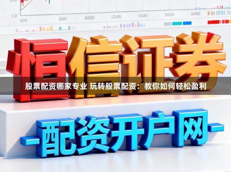 股票配资哪家专业 玩转股票配资：教你如何轻松盈利
