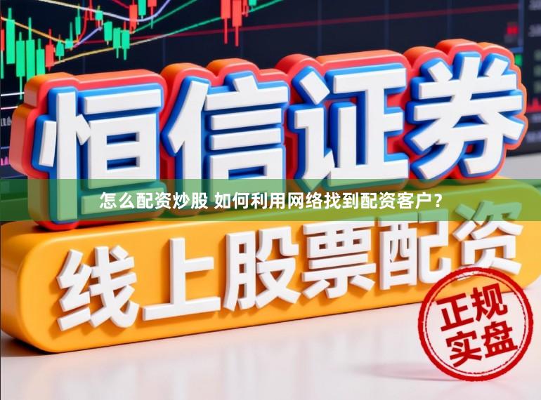 怎么配资炒股 如何利用网络找到配资客户？