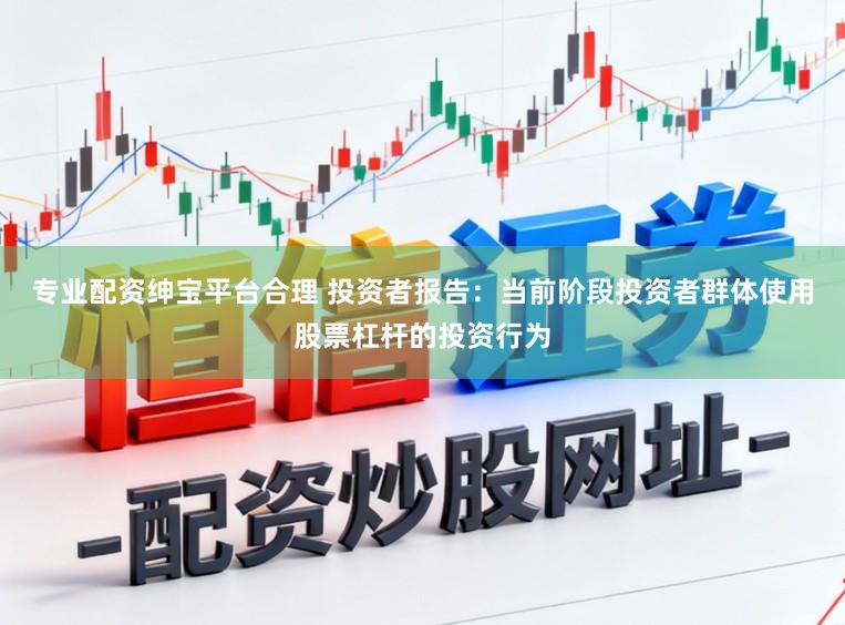 专业配资绅宝平台合理 投资者报告：当前阶段投资者群体使用股票杠杆的投资行为