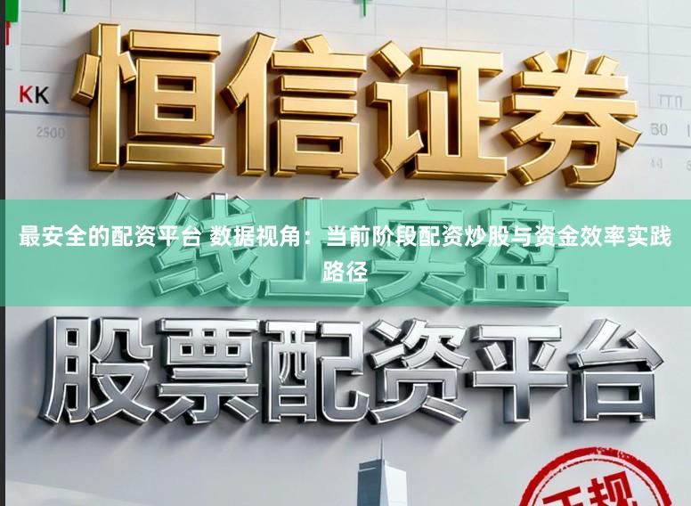 最安全的配资平台 数据视角：当前阶段配资炒股与资金效率实践路径