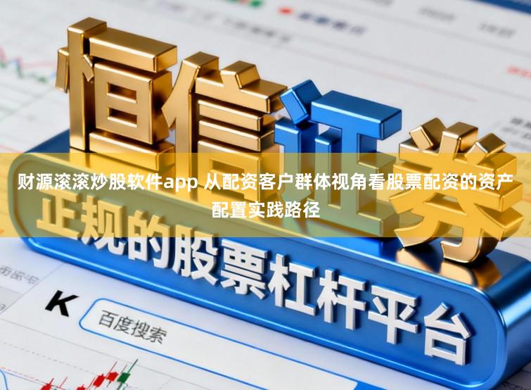 财源滚滚炒股软件app 从配资客户群体视角看股票配资的资产配置实践路径