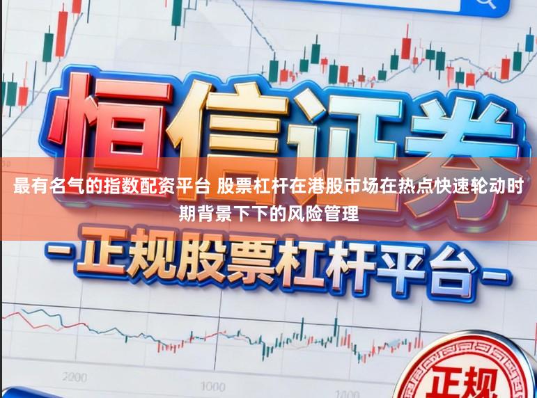最有名气的指数配资平台 股票杠杆在港股市场在热点快速轮动时期背景下下的风险管理