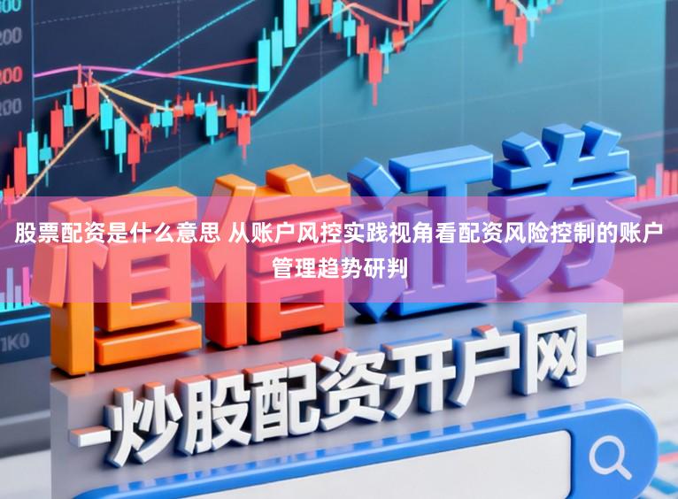 股票配资是什么意思 从账户风控实践视角看配资风险控制的账户管理趋势研判