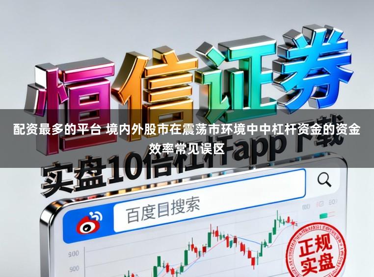 配资最多的平台 境内外股市在震荡市环境中中杠杆资金的资金效率常见误区