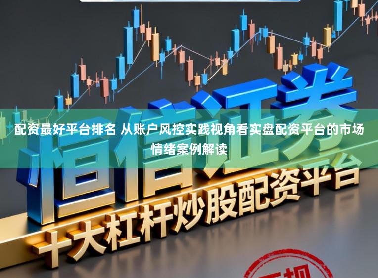 配资最好平台排名 从账户风控实践视角看实盘配资平台的市场情绪案例解读