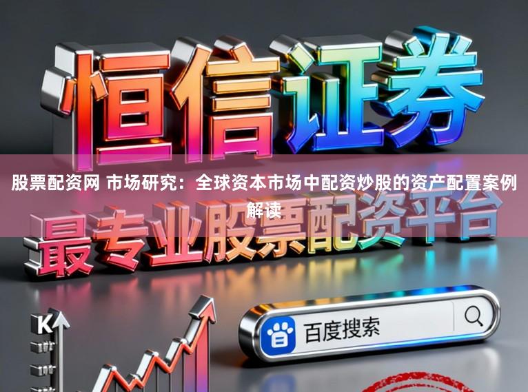 股票配资网 市场研究：全球资本市场中配资炒股的资产配置案例解读