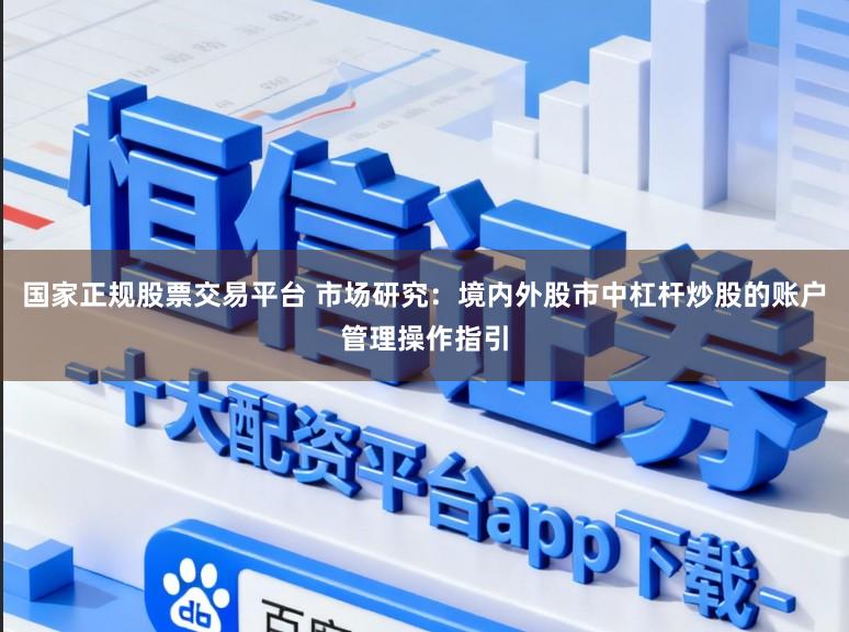 国家正规股票交易平台 市场研究：境内外股市中杠杆炒股的账户管理操作指引
