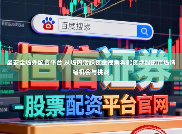 最安全场外配资平台 从场内活跃资金视角看配资炒股的市场情绪机会与挑战