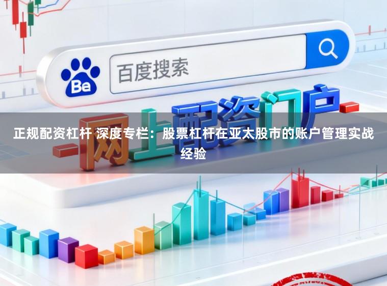 正规配资杠杆 深度专栏：股票杠杆在亚太股市的账户管理实战经验