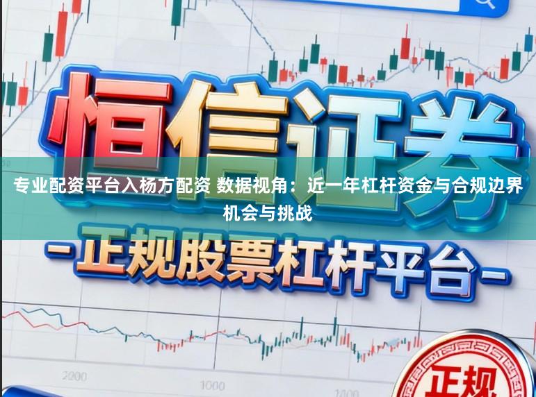 专业配资平台入杨方配资 数据视角：近一年杠杆资金与合规边界机会与挑战