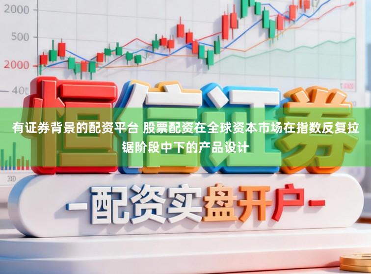 有证券背景的配资平台 股票配资在全球资本市场在指数反复拉锯阶段中下的产品设计