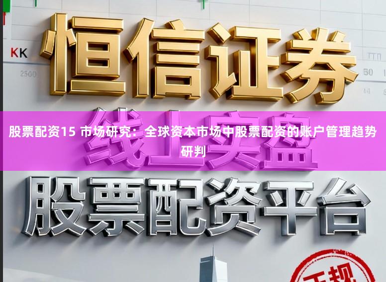 股票配资15 市场研究:全球资本市场中股票配资的账户管理趋势研判