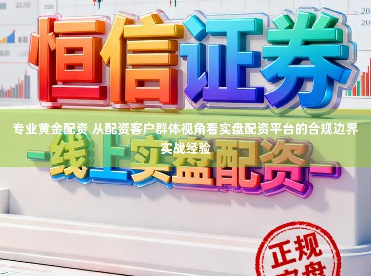 专业黄金配资 从配资客户群体视角看实盘配资平台的合规边界实战经验