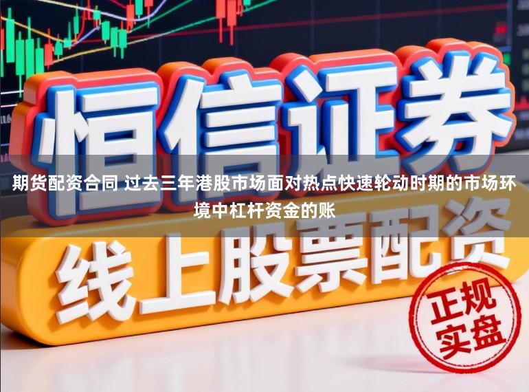期货配资合同 过去三年港股市场面对热点快速轮动时期的市场环境中杠杆资金的账