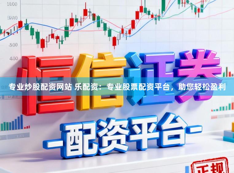 专业炒股配资网站 乐配资：专业股票配资平台，助您轻松盈利