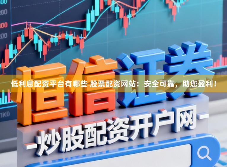 低利息配资平台有哪些 股票配资网站：安全可靠，助您盈利！
