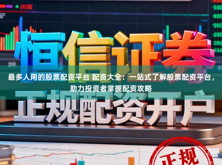 最多人用的股票配资平台 配资大全：一站式了解股票配资平台，助力投资者掌握配资攻略
