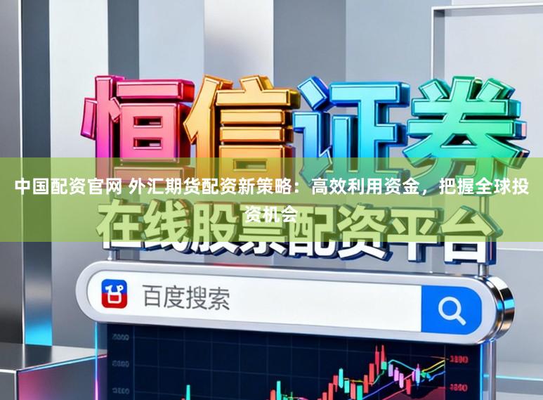 中国配资官网 外汇期货配资新策略：高效利用资金，把握全球投资机会