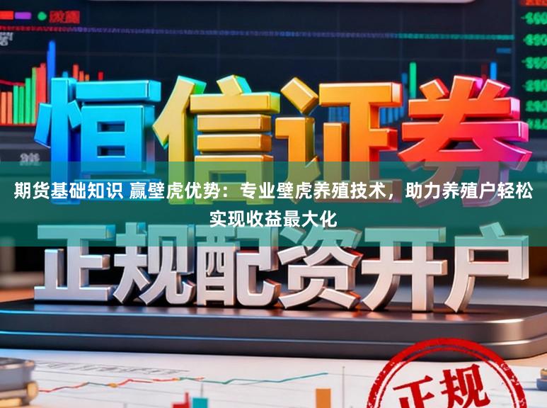 期货基础知识 赢壁虎优势:专业壁虎养殖技术,助力养殖户轻松实现收益最大化
