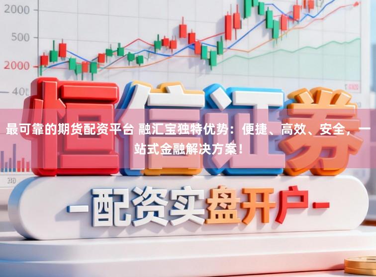 最可靠的期货配资平台 融汇宝独特优势:便捷、高效、安全,一站式金融解决方案!