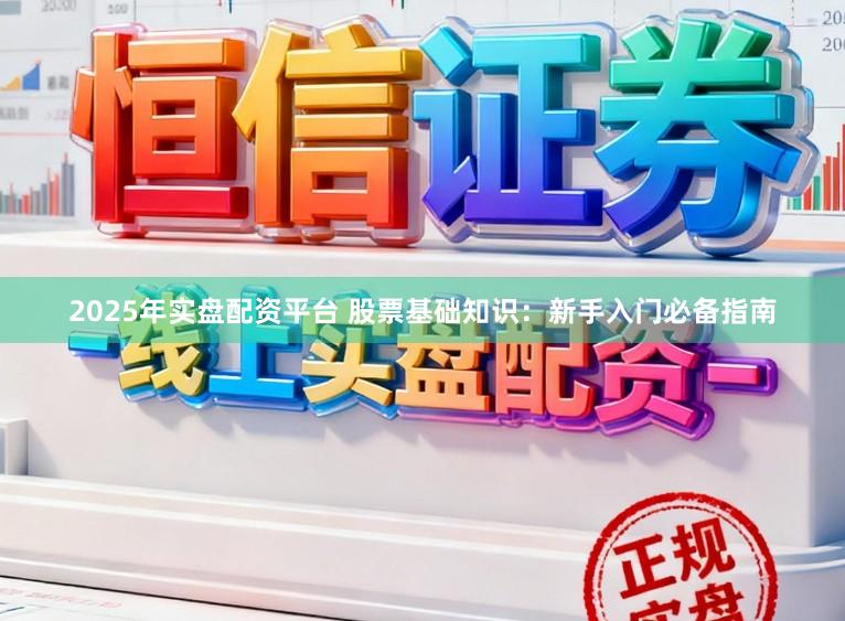 2025年实盘配资平台 股票基础知识：新手入门必备指南