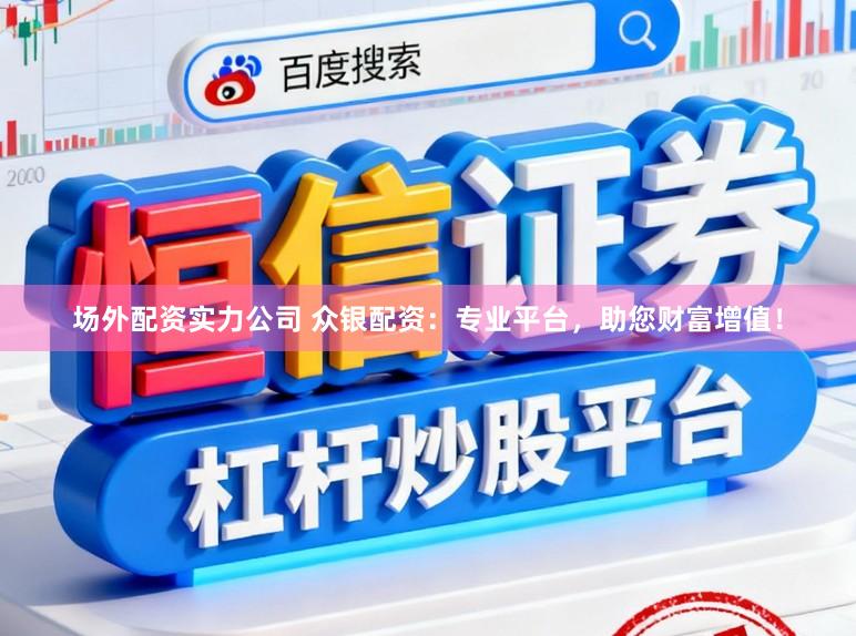 场外配资实力公司 众银配资：专业平台，助您财富增值！
