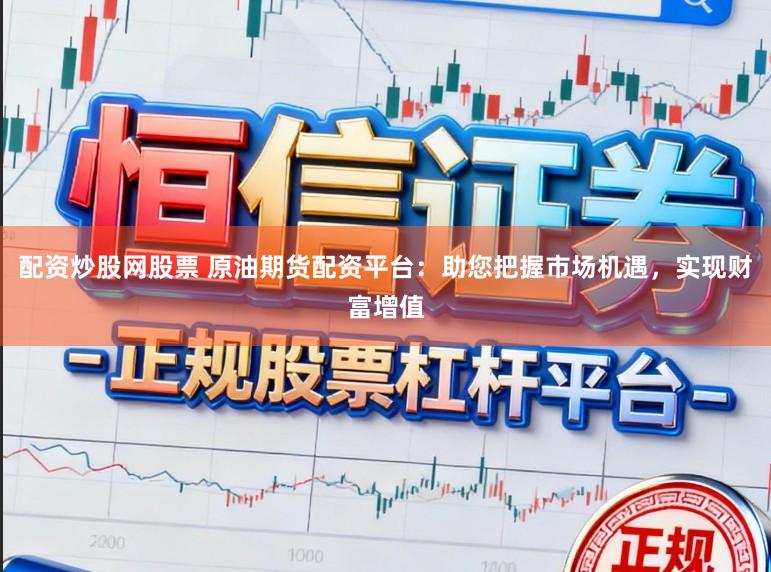 配资炒股网股票 原油期货配资平台：助您把握市场机遇，实现财富增值