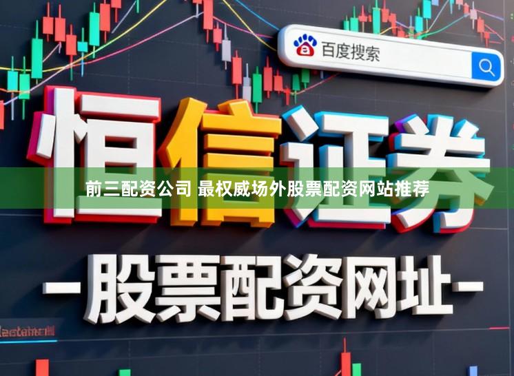 前三配资公司 最权威场外股票配资网站推荐