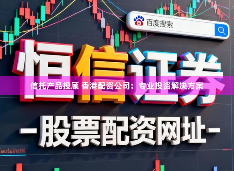 信托产品投顾 香港配资公司：专业投资解决方案