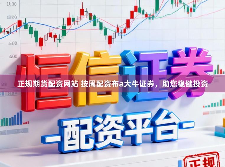 正规期货配资网站 按周配资布a大牛证券，助您稳健投资
