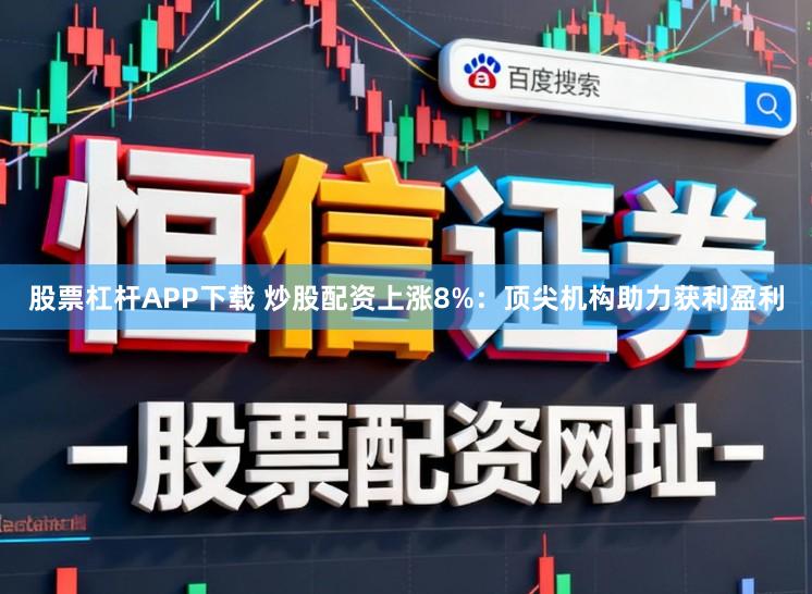 股票杠杆APP下载 炒股配资上涨8%：顶尖机构助力获利盈利