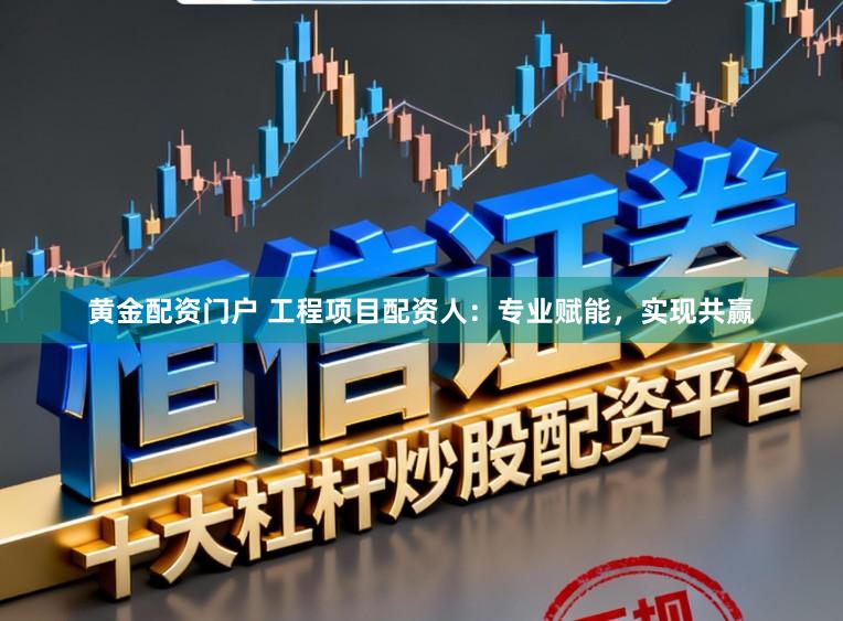 黄金配资门户 工程项目配资人：专业赋能，实现共赢
