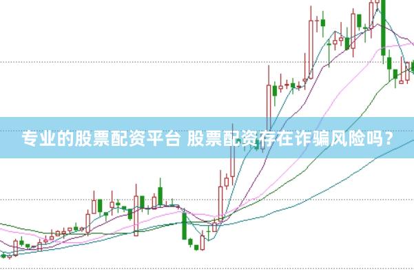 专业的股票配资平台 股票配资存在诈骗风险吗？