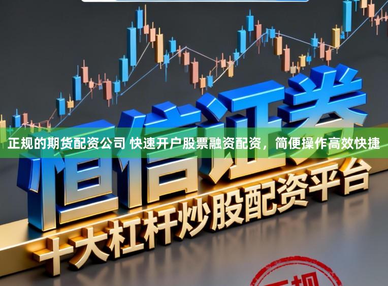 正规的期货配资公司 快速开户股票融资配资，简便操作高效快捷